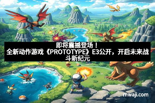 即将震撼登场！全新动作游戏《PROTOTYPE》E3公开，开启未来战斗新纪元