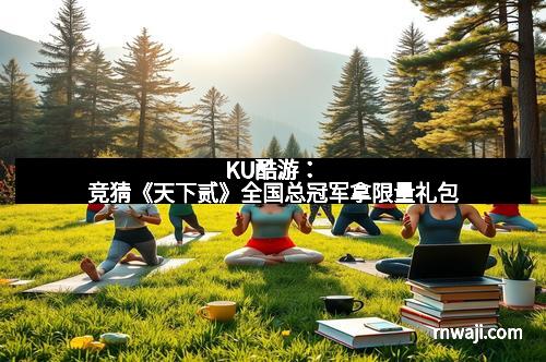 KU酷游：竞猜《天下贰》全国总冠军拿限量礼包